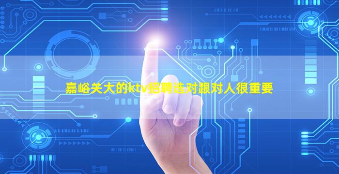 嘉峪关大的ktv招聘选对跟对人很重要
